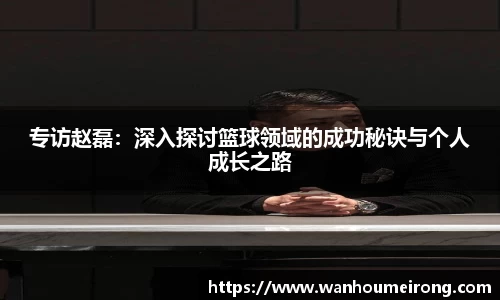 专访赵磊：深入探讨篮球领域的成功秘诀与个人成长之路