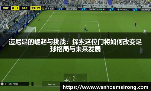 迈尼昂的崛起与挑战：探索这位门将如何改变足球格局与未来发展